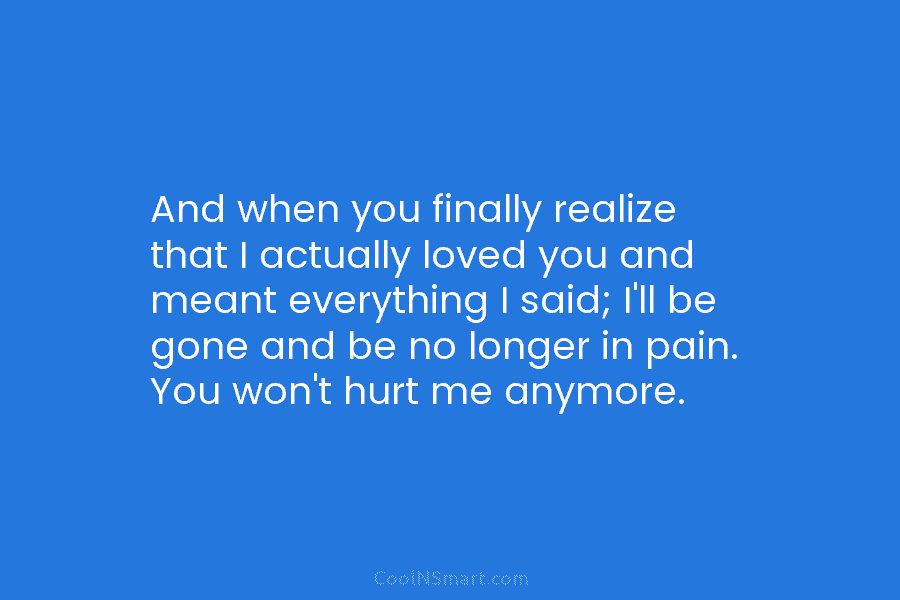 And when you finally realize that I actually loved you and meant everything I said;...