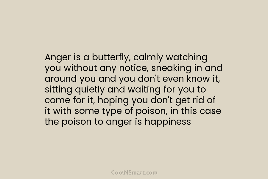 Anger is a butterfly, calmly watching you without any notice, sneaking in and around you and you don’t even know...