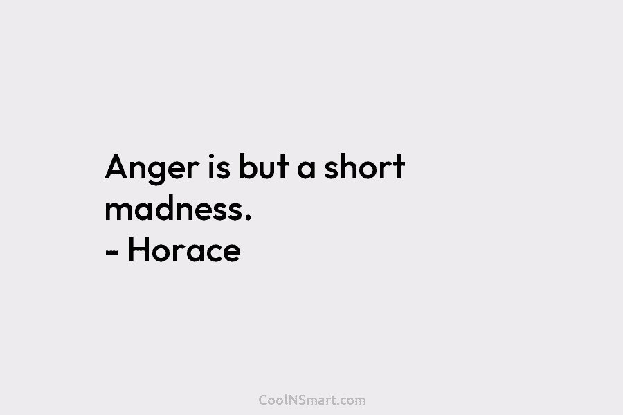 Anger is but a short madness. – Horace