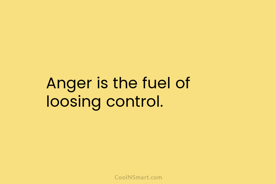 Anger is the fuel of loosing control.