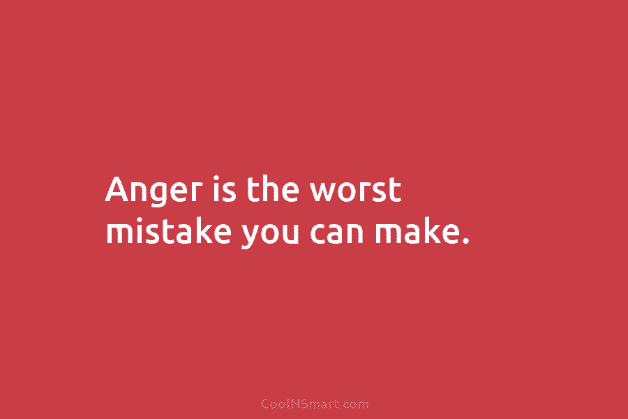 Anger is the worst mistake you can make.