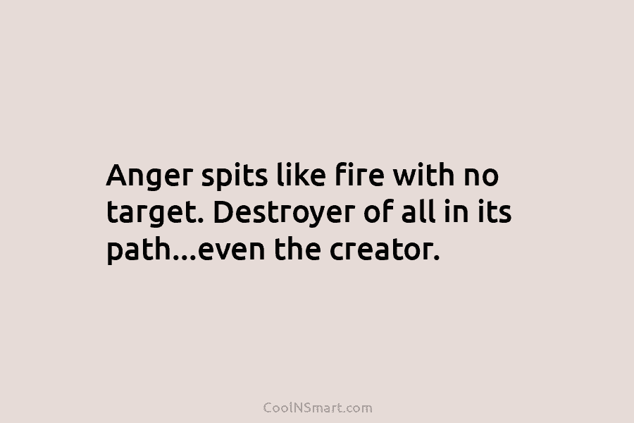 Anger spits like fire with no target. Destroyer of all in its path…even the creator.