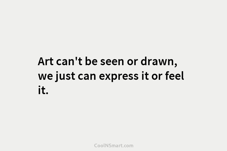 Art can’t be seen or drawn, we just can express it or feel it.