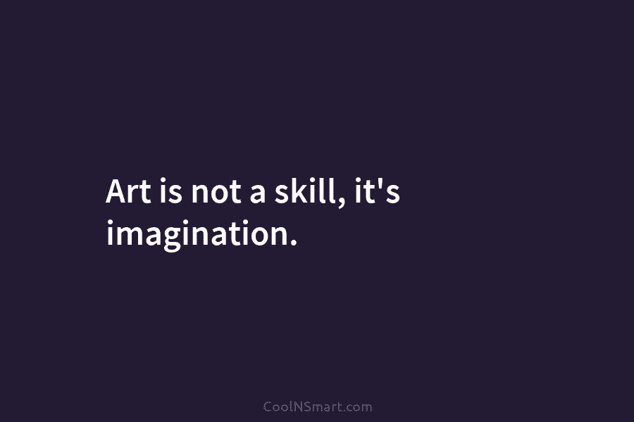 Art is not a skill, it’s imagination.