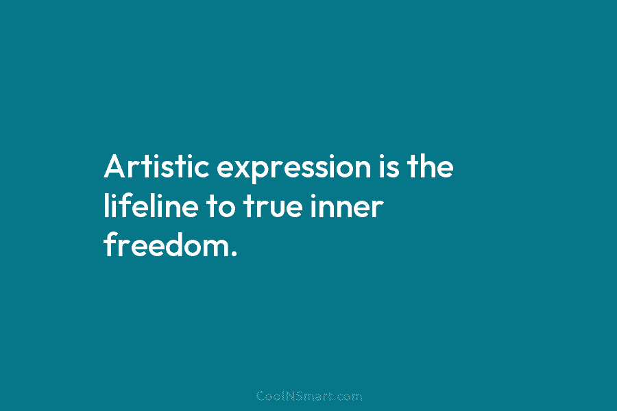 Artistic expression is the lifeline to true inner freedom.