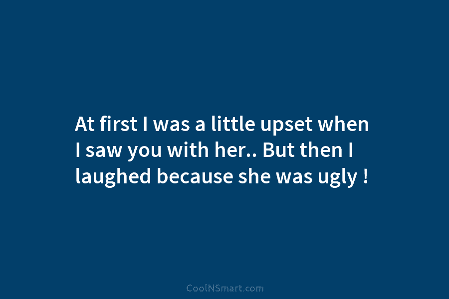 At first I was a little upset when I saw you with her.. But then...