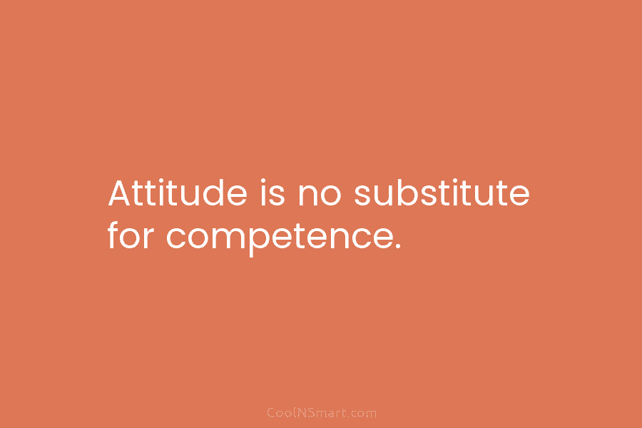 Attitude is no substitute for competence.