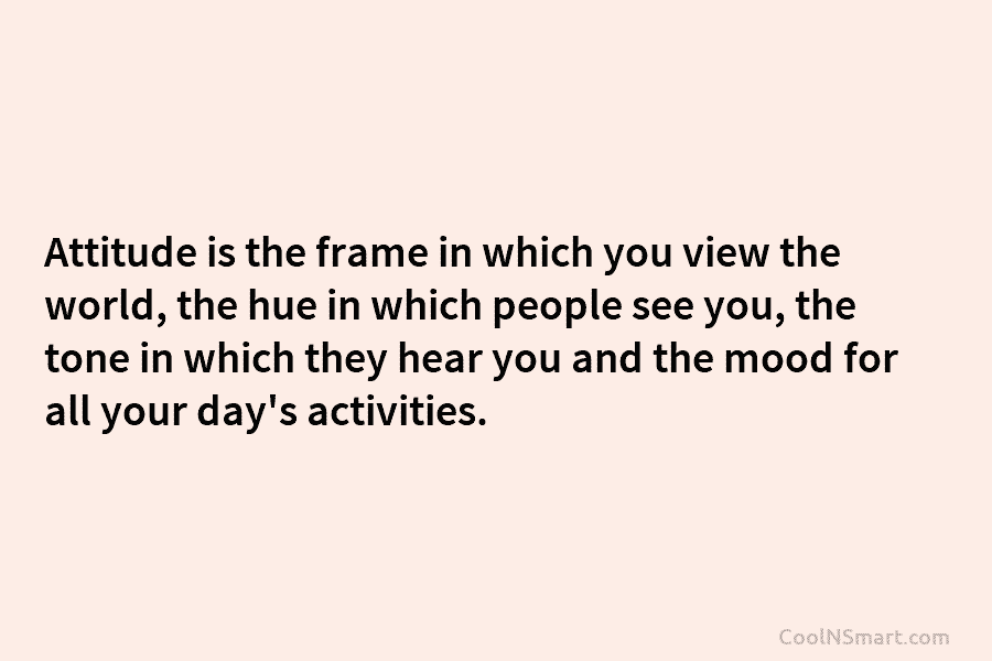 Attitude is the frame in which you view the world, the hue in which people see you, the tone in...