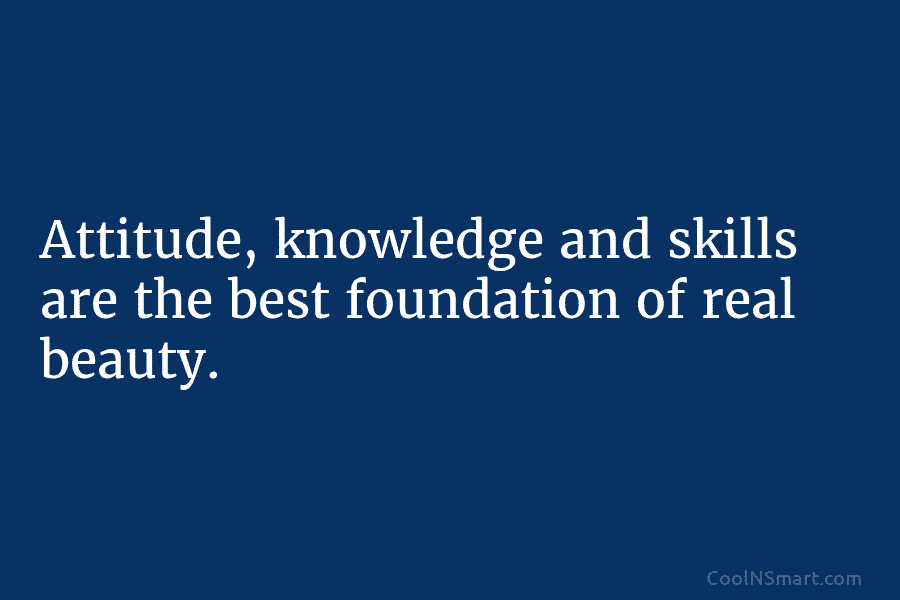 Attitude, knowledge and skills are the best foundation of real beauty.