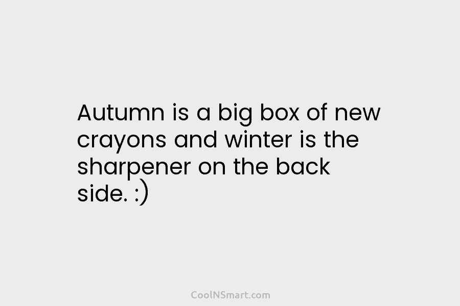 Autumn is a big box of new crayons and winter is the sharpener on the back side. :)