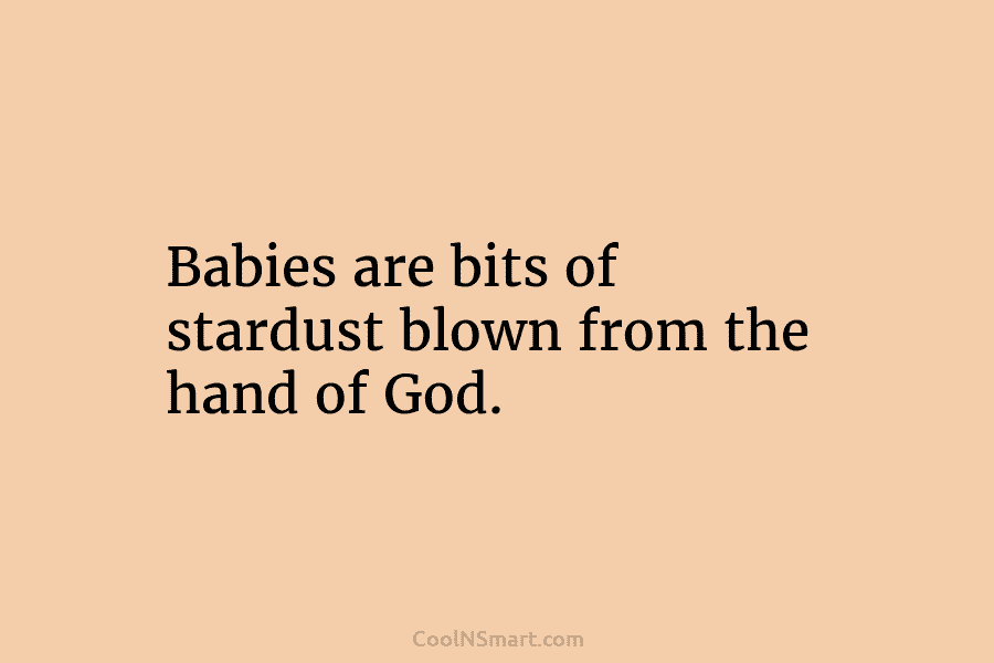 Babies are bits of stardust blown from the hand of God.
