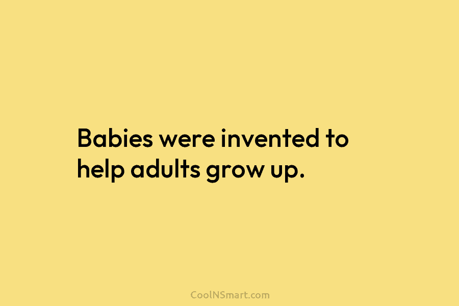 Babies were invented to help adults grow up.