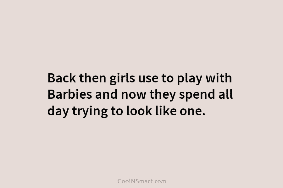Back then girls use to play with Barbies and now they spend all day trying...