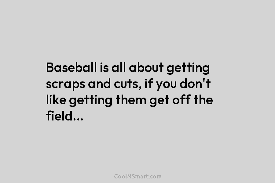 Baseball is all about getting scraps and cuts, if you don’t like getting them get...
