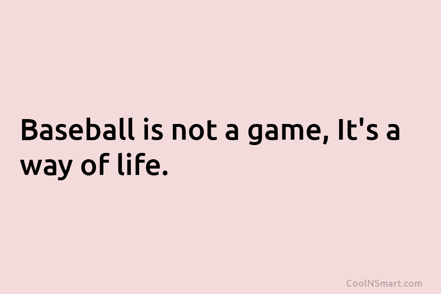 Baseball is not a game, It’s a way of life.