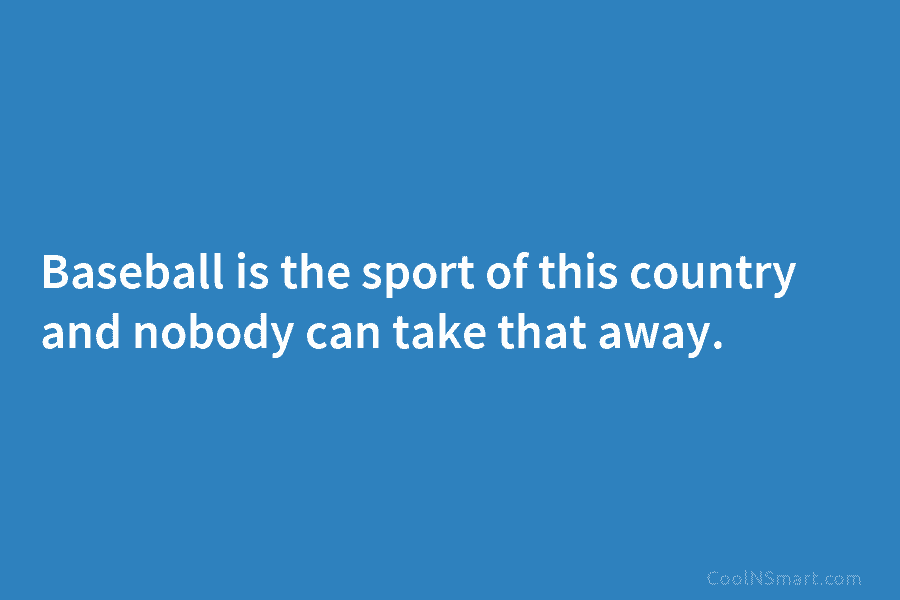 Baseball is the sport of this country and nobody can take that away.