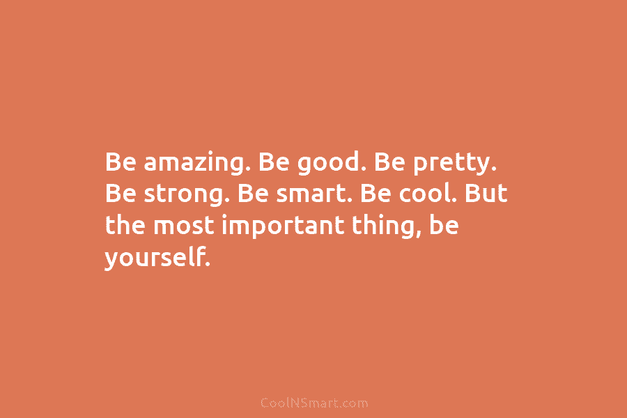 Be amazing. Be good. Be pretty. Be strong. Be smart. Be cool. But the most important thing, be yourself.
