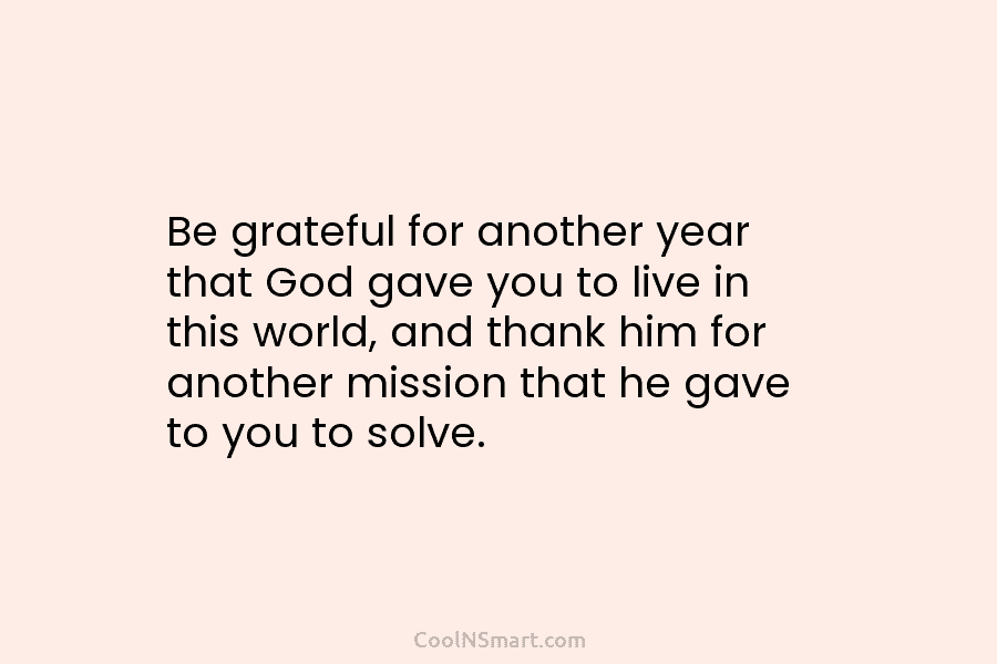 Be grateful for another year that God gave you to live in this world, and thank him for another mission...