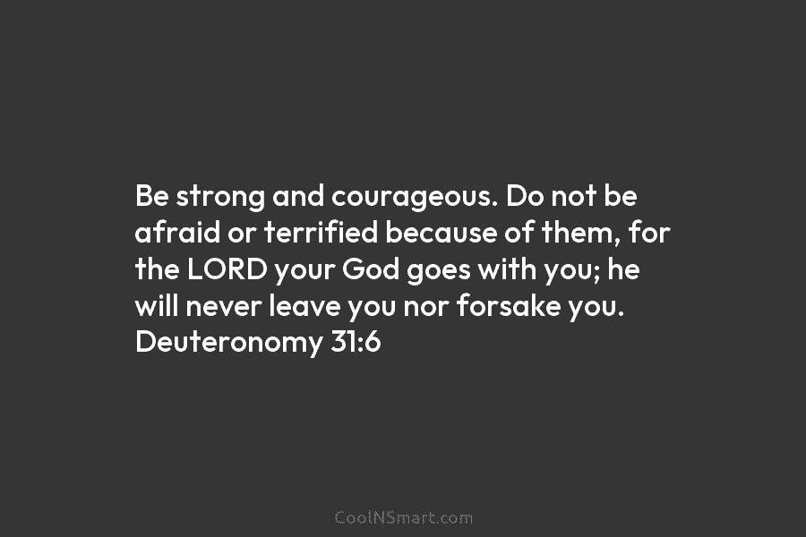 Be strong and courageous. Do not be afraid or terrified because of them, for the LORD your God goes with...