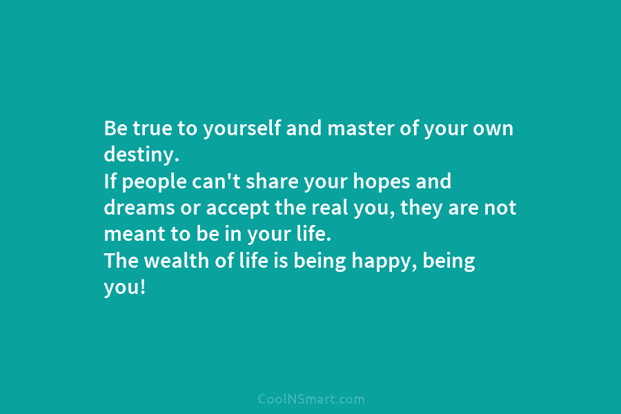 Be true to yourself and master of your own destiny. If people can’t share your hopes and dreams or accept...