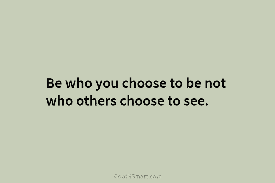 Be who you choose to be not who others choose to see.