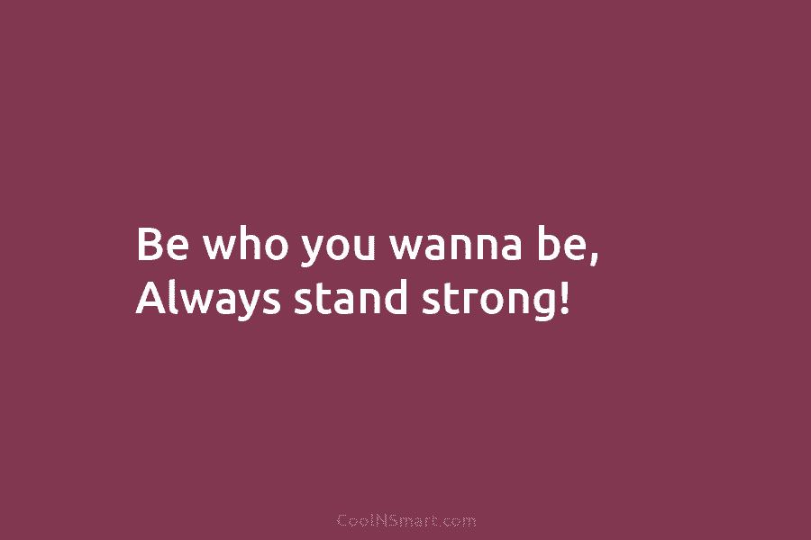 Be who you wanna be, Always stand strong!