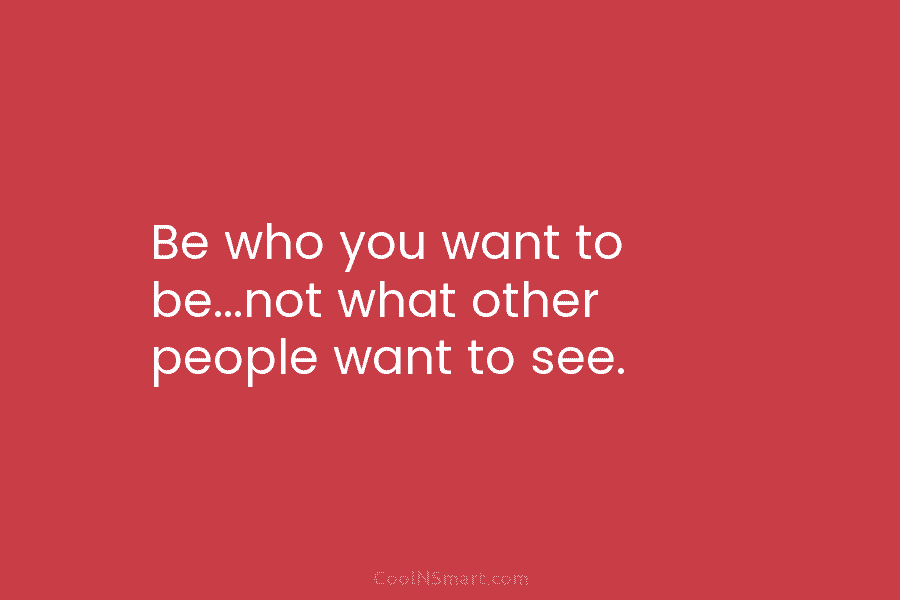 Be who you want to be…not what other people want to see.