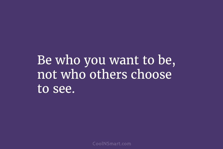 Be who you want to be, not who others choose to see.