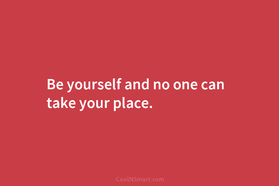 Be yourself and no one can take your place.