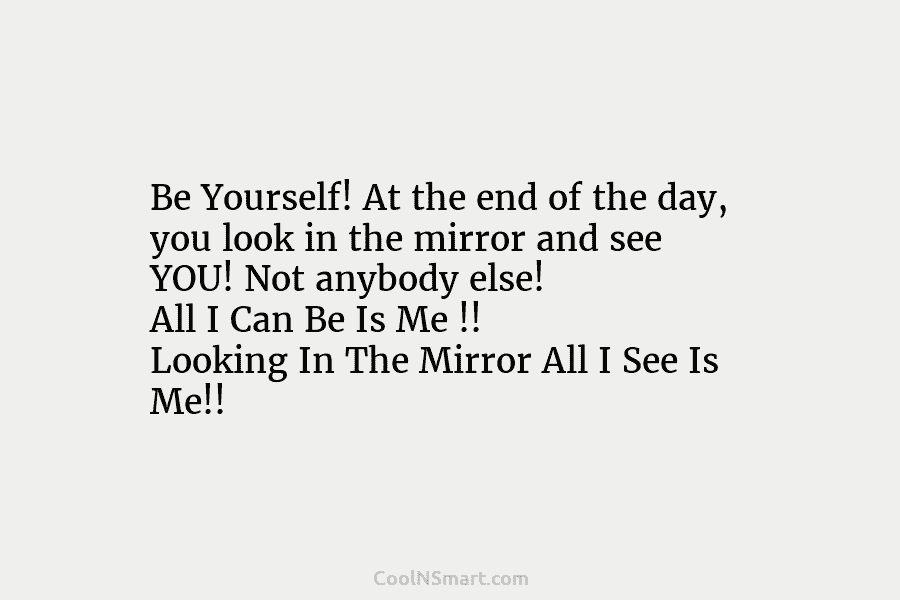 Be Yourself! At the end of the day, you look in the mirror and see...