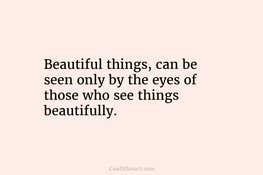 Beautiful things, can be seen only by the eyes of those who see things beautifully.