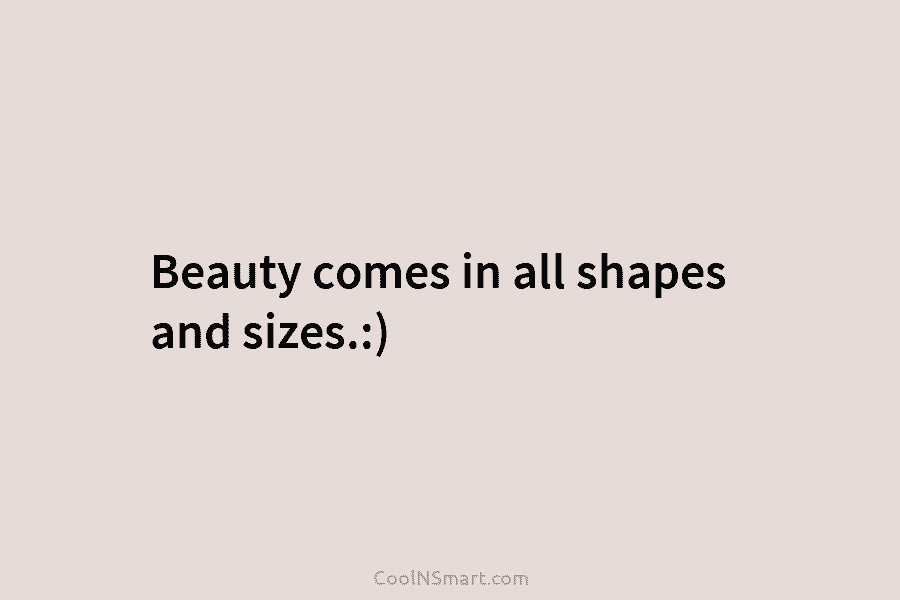Beauty comes in all shapes and sizes.:)