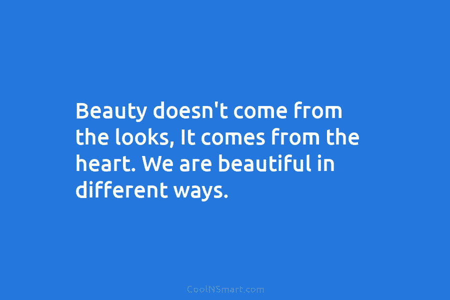 Beauty doesn’t come from the looks, It comes from the heart. We are beautiful in different ways.