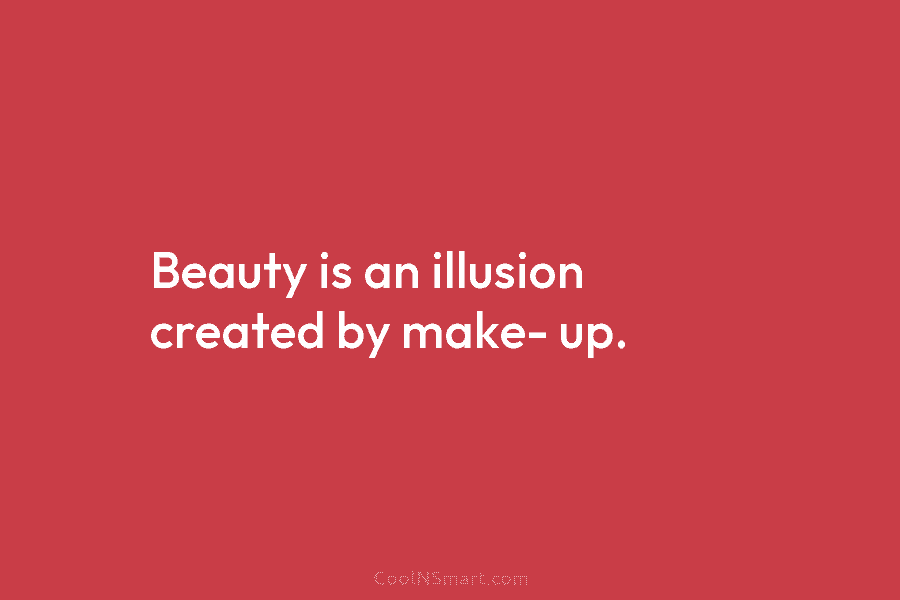 Beauty is an illusion created by make- up.