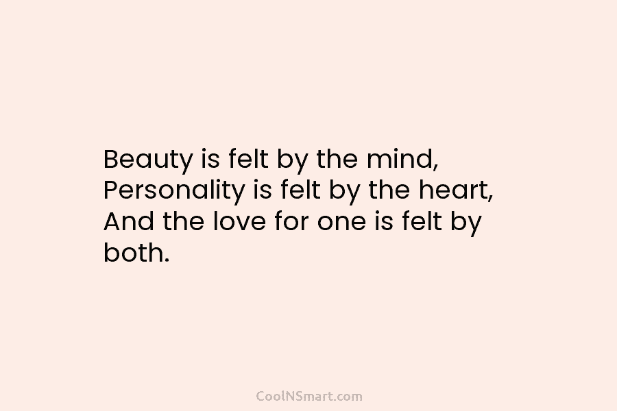 Beauty is felt by the mind, Personality is felt by the heart, And the love for one is felt by...