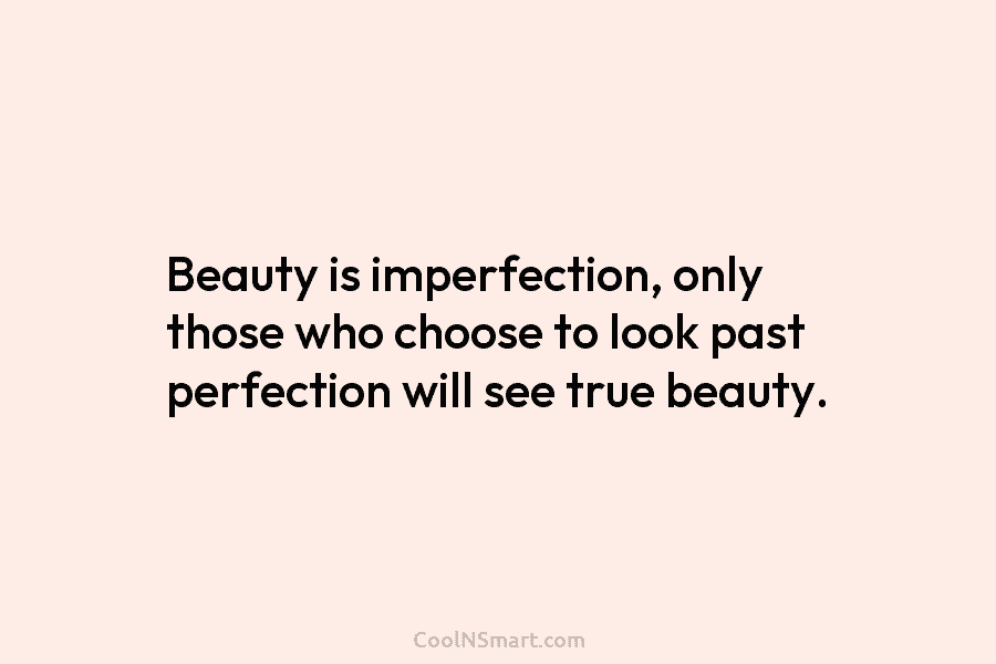 Beauty is imperfection, only those who choose to look past perfection will see true beauty.