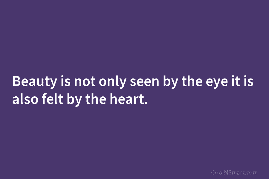 Beauty is not only seen by the eye it is also felt by the heart.