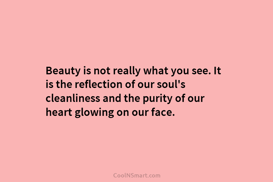 Beauty is not really what you see. It is the reflection of our soul’s cleanliness and the purity of our...