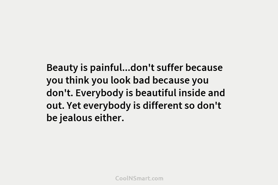 Beauty is painful…don’t suffer because you think you look bad because you don’t. Everybody is beautiful inside and out. Yet...