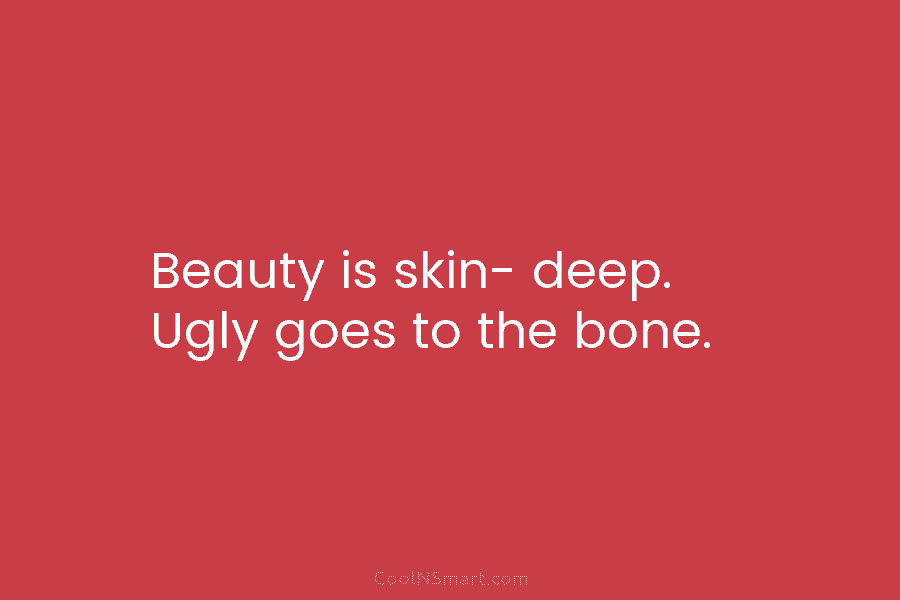 Beauty is skin- deep. Ugly goes to the bone.