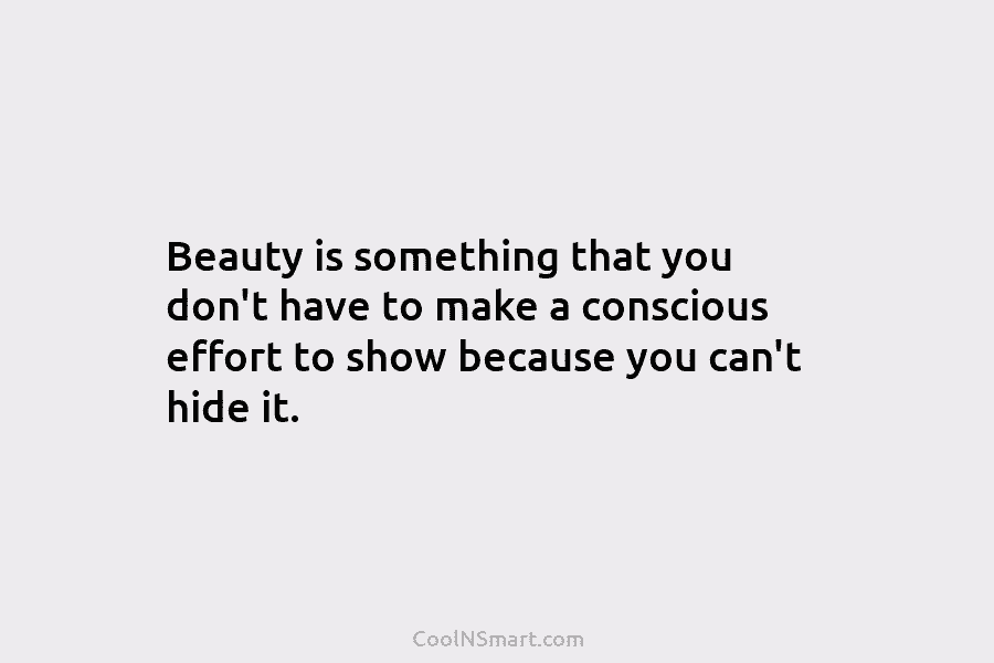 Beauty is something that you don’t have to make a conscious effort to show because...