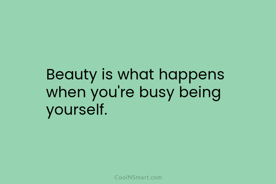 Beauty is what happens when you’re busy being yourself.