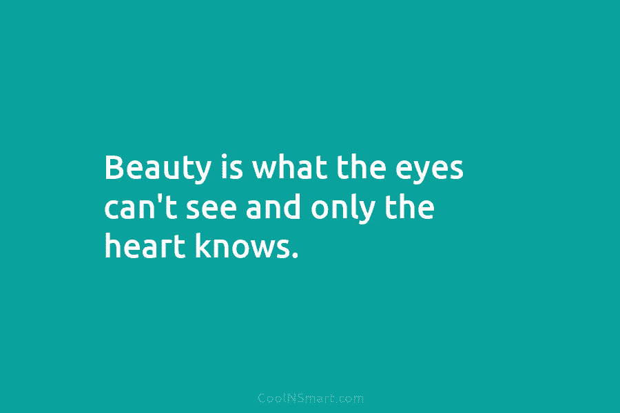 Beauty is what the eyes can’t see and only the heart knows.