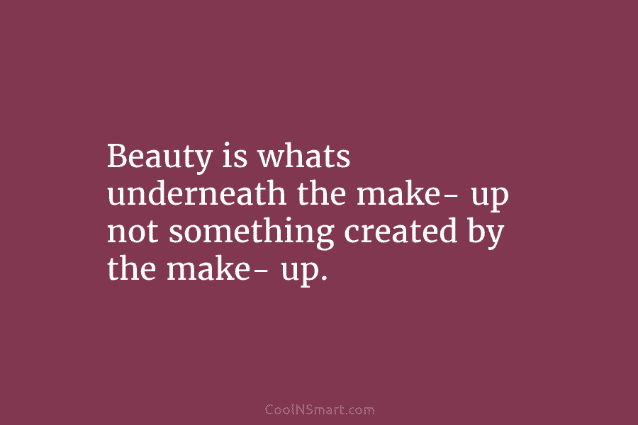 Beauty is whats underneath the make- up not something created by the make- up.