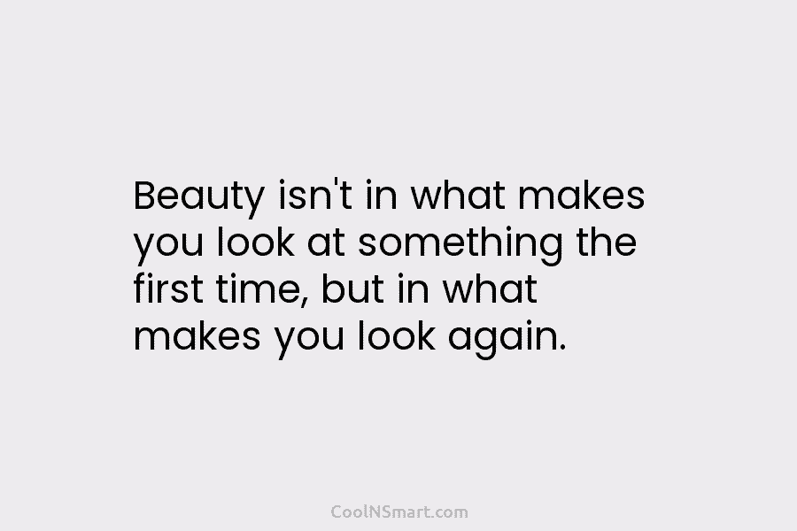 Beauty isn’t in what makes you look at something the first time, but in what...