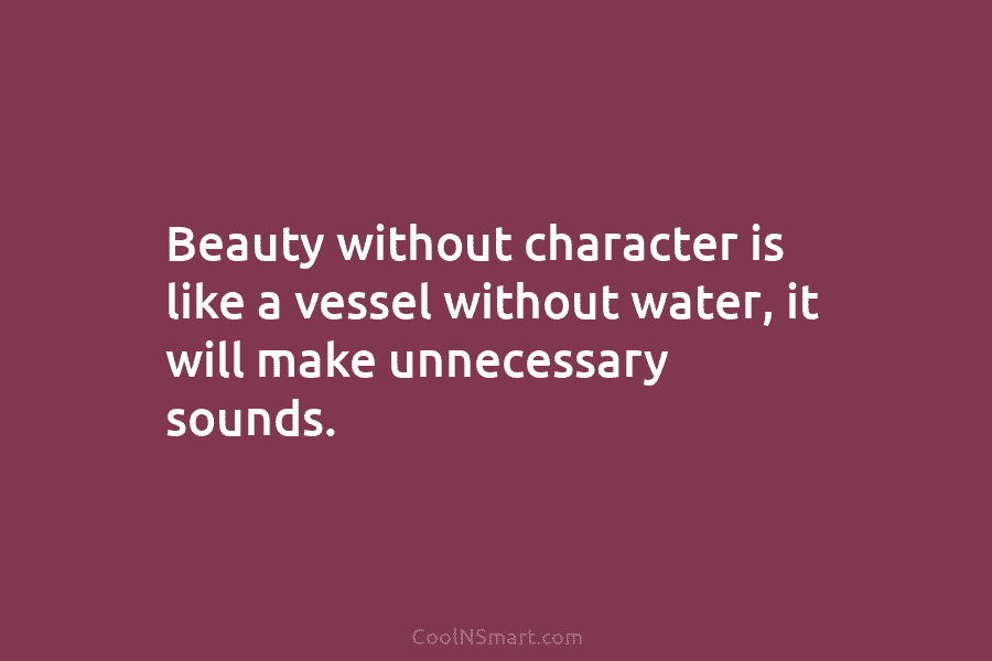 Beauty without character is like a vessel without water, it will make unnecessary sounds.