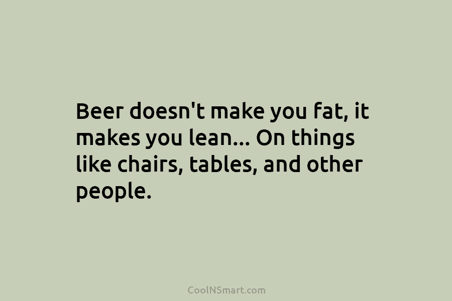 Beer doesn’t make you fat, it makes you lean… On things like chairs, tables, and...