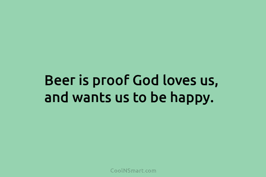 Beer is proof God loves us, and wants us to be happy.