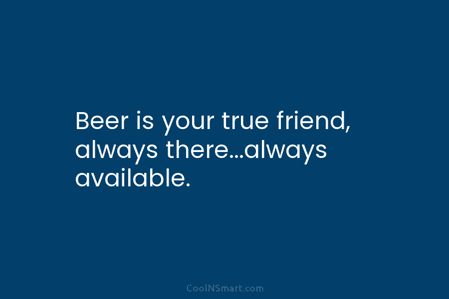 Beer is your true friend, always there…always available.