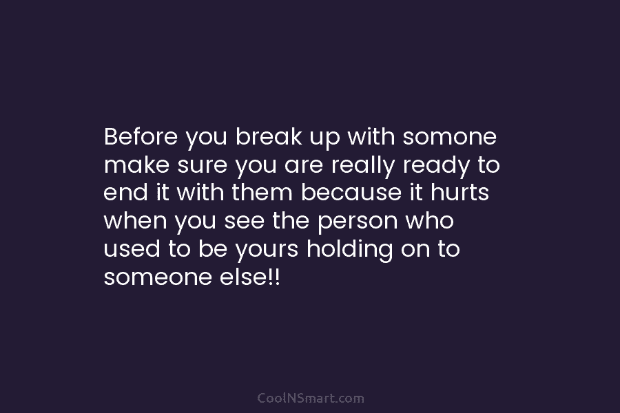 Before you break up with somone make sure you are really ready to end it...